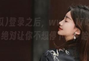 登录之后，www.17吃瓜带你飞，绝对让你不想停下来，哈哈！