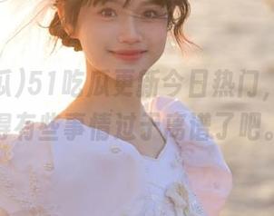 51吃瓜更新今日热门，真心觉得有些事情过于离谱了吧。