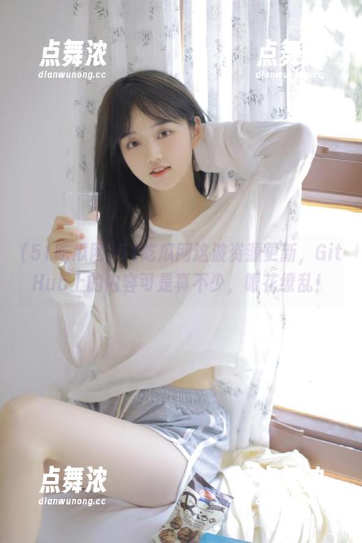 51吃瓜网 51吃瓜网这波资源更新,GitHub上的内容可是真不少,眼花缭乱!