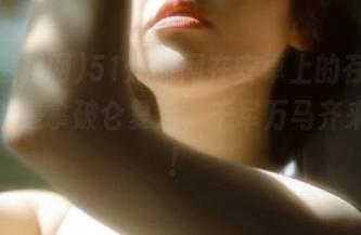 51爆料网在安卓上的存在，简直就是拿破仑复活，千军万马齐来吃瓜！