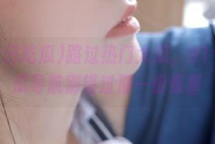 路过热门大瓜，91今日吃瓜导航别错过那一份惊喜