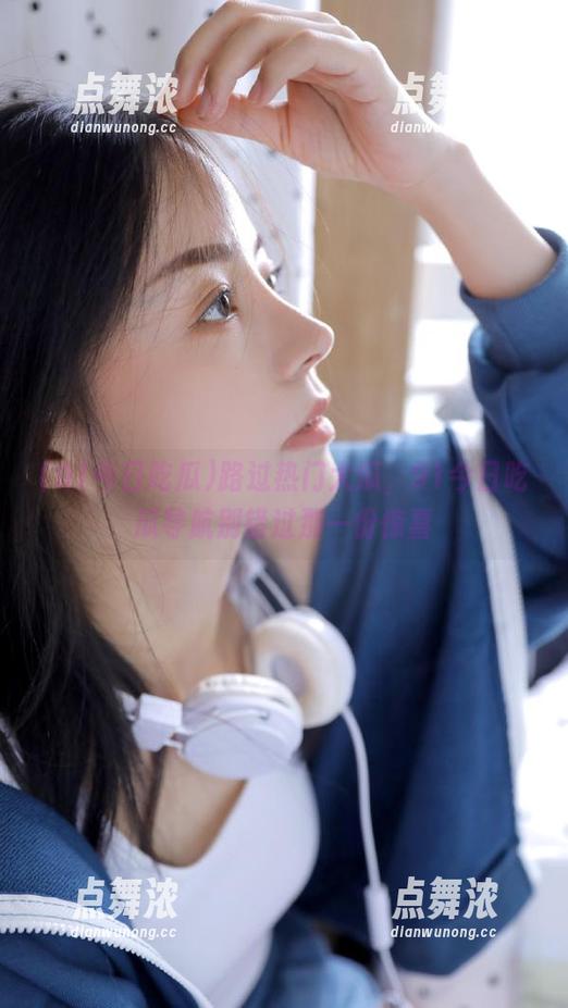 路过热门大瓜，91今日吃瓜导航别错过那一份惊喜