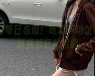 每日必逛！吃瓜网地址让你和最新视频轻松相拥