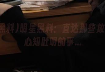 明星黑料：直达那些放不下却心知肚明的事…