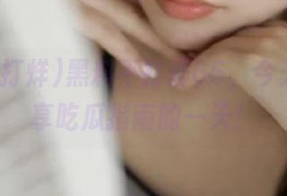 黑料不打烊66，今天又是分享吃瓜指南的一天！