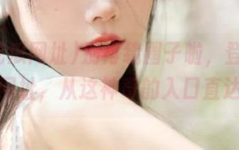 别再绕圈子啦，登录黑料吃瓜网址，从这神奇的入口直达秘境