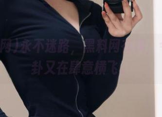 永不迷路，黑料网在线，今日八卦又在肆意横飞。