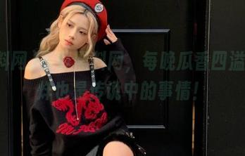 下载黑料网，每晚瓜香四溢，打烊也是传说中的事情！